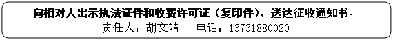 圆角矩形: 向相对人出示执法证件和收费许可证（复印件），送达征收通知书。
责任人：胡文靖   电话：13731880020
