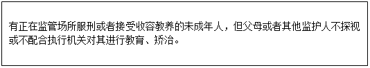 文本框: 有正在监管场所服刑或者接受收容教养的未成年人，但父母或者其他监护人不探视或不配合执行机关对其进行教育、矫治。 