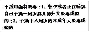 文本框: 不适用强制戒毒：1、怀孕或者正在哺乳自己不满一周岁婴儿的妇女吸毒成瘾的；2、不满十六周岁的未成年人吸毒成瘾的