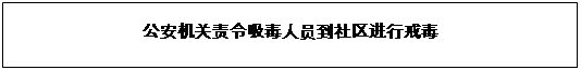 文本框: 公安机关责令吸毒人员到社区进行戒毒